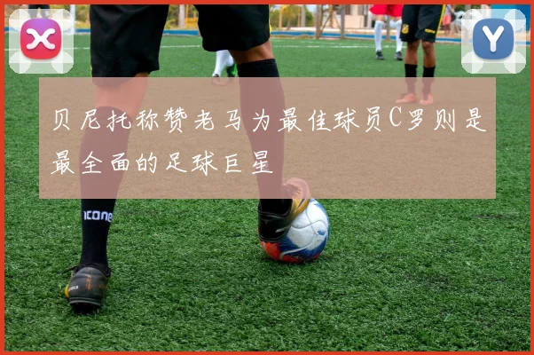 贝尼托称赞老马为最佳球员C罗则是最全面的足球巨星
