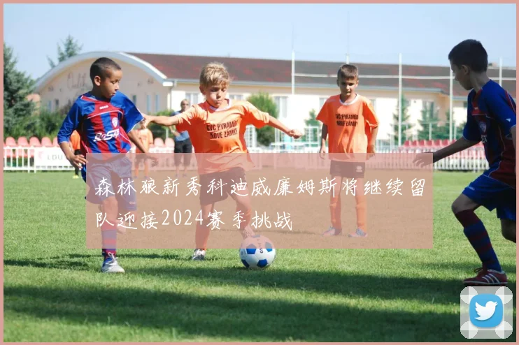 森林狼新秀科迪威廉姆斯将继续留队迎接2024赛季挑战